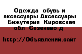 Одежда, обувь и аксессуары Аксессуары - Бижутерия. Кировская обл.,Сезенево д.